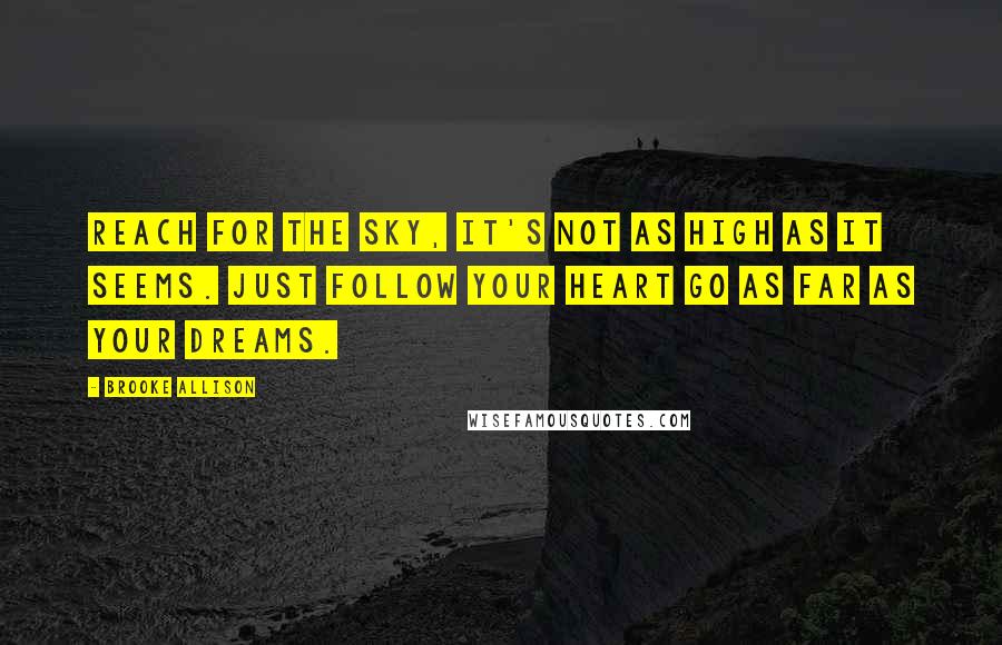 Brooke Allison Quotes: Reach for the sky, it's not as high as it seems. Just follow your heart go as far as your dreams.