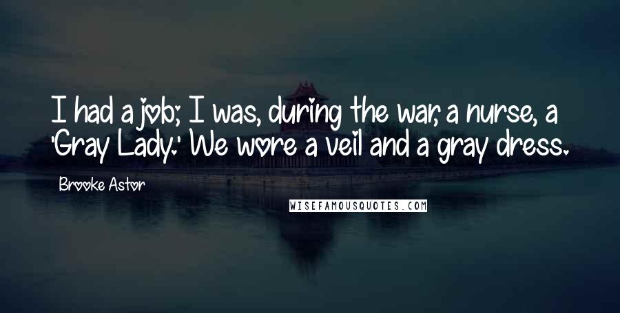 Brooke Astor Quotes: I had a job; I was, during the war, a nurse, a 'Gray Lady.' We wore a veil and a gray dress.