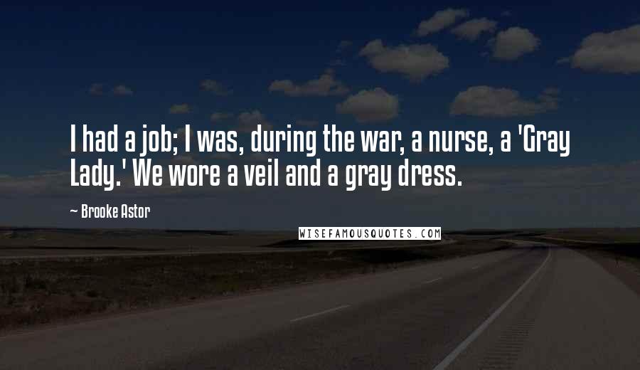 Brooke Astor Quotes: I had a job; I was, during the war, a nurse, a 'Gray Lady.' We wore a veil and a gray dress.
