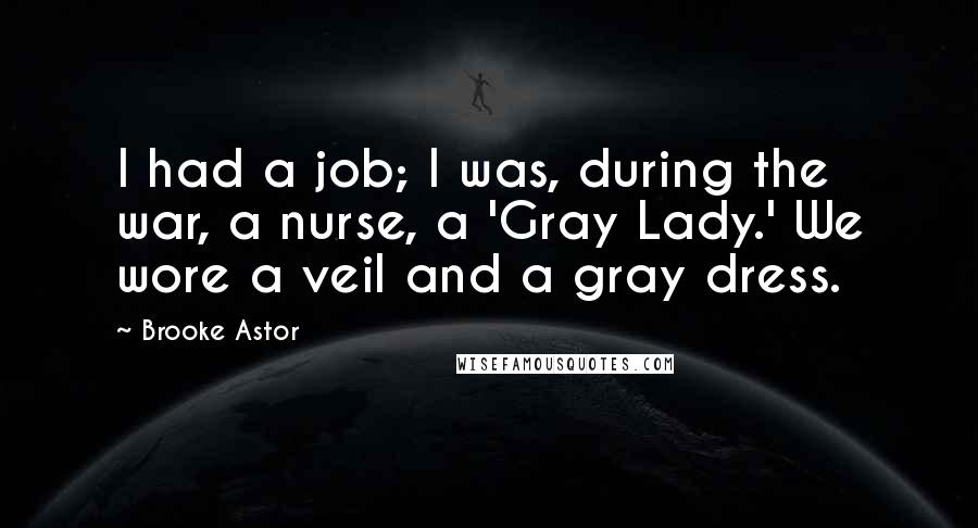 Brooke Astor Quotes: I had a job; I was, during the war, a nurse, a 'Gray Lady.' We wore a veil and a gray dress.