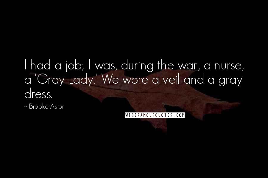 Brooke Astor Quotes: I had a job; I was, during the war, a nurse, a 'Gray Lady.' We wore a veil and a gray dress.