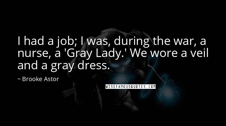 Brooke Astor Quotes: I had a job; I was, during the war, a nurse, a 'Gray Lady.' We wore a veil and a gray dress.