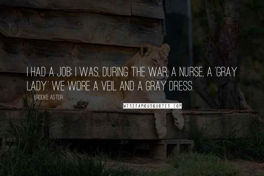 Brooke Astor Quotes: I had a job; I was, during the war, a nurse, a 'Gray Lady.' We wore a veil and a gray dress.