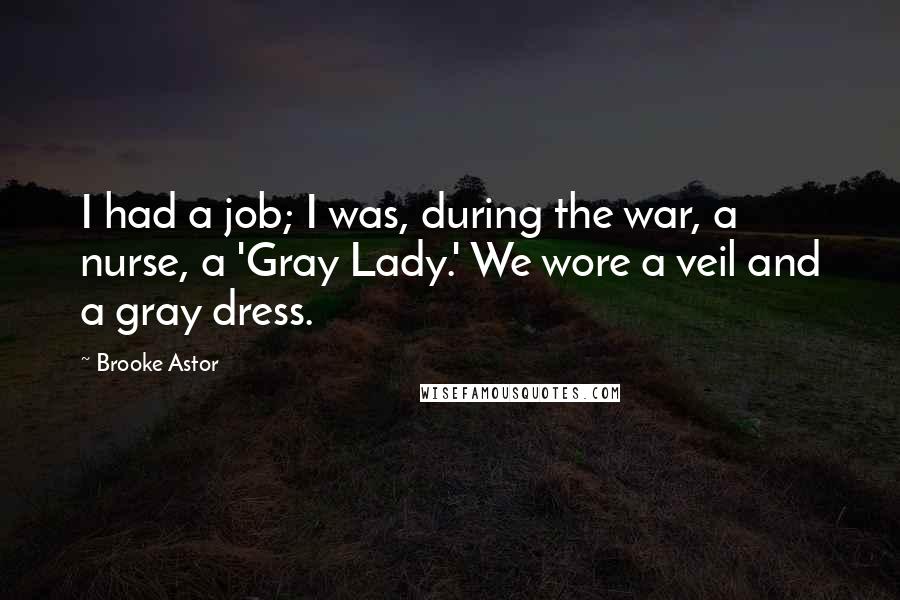 Brooke Astor Quotes: I had a job; I was, during the war, a nurse, a 'Gray Lady.' We wore a veil and a gray dress.