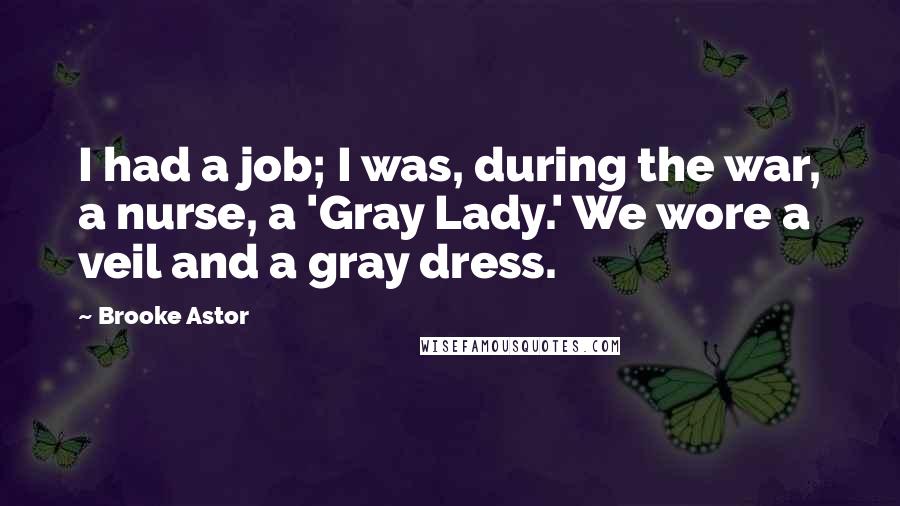 Brooke Astor Quotes: I had a job; I was, during the war, a nurse, a 'Gray Lady.' We wore a veil and a gray dress.