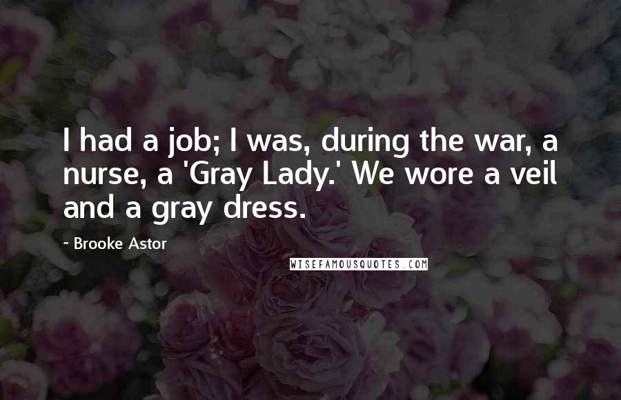 Brooke Astor Quotes: I had a job; I was, during the war, a nurse, a 'Gray Lady.' We wore a veil and a gray dress.