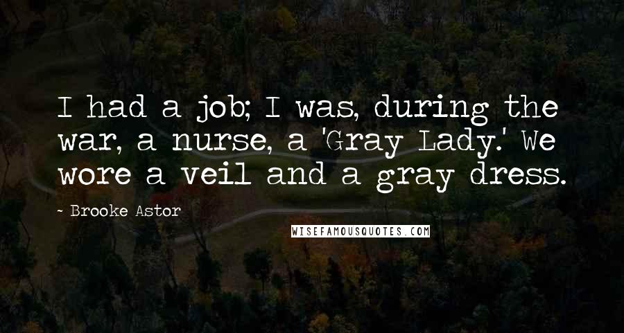 Brooke Astor Quotes: I had a job; I was, during the war, a nurse, a 'Gray Lady.' We wore a veil and a gray dress.