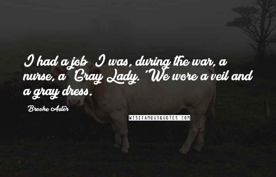 Brooke Astor Quotes: I had a job; I was, during the war, a nurse, a 'Gray Lady.' We wore a veil and a gray dress.