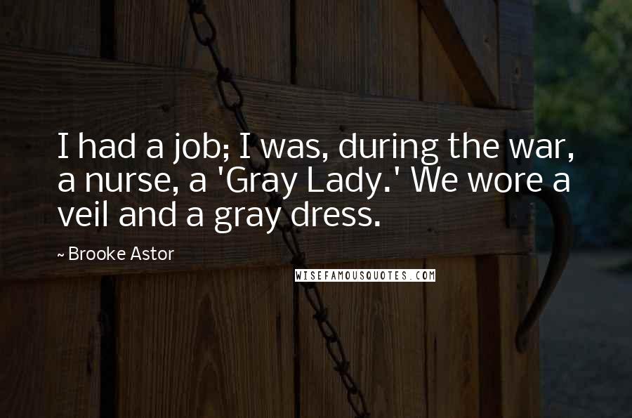 Brooke Astor Quotes: I had a job; I was, during the war, a nurse, a 'Gray Lady.' We wore a veil and a gray dress.