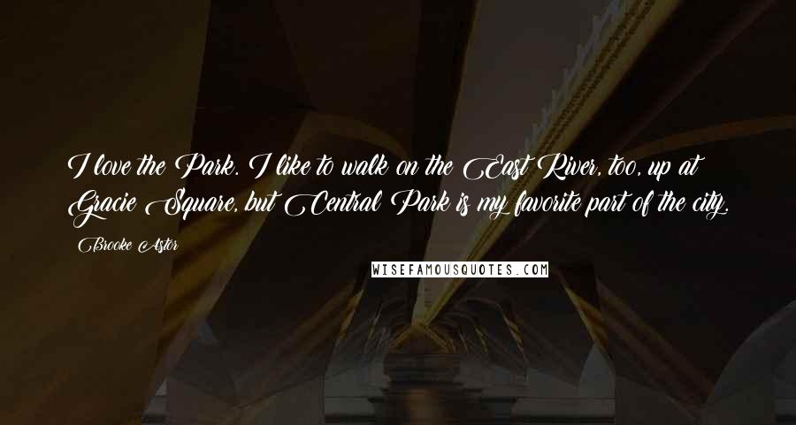 Brooke Astor Quotes: I love the Park. I like to walk on the East River, too, up at Gracie Square, but Central Park is my favorite part of the city.