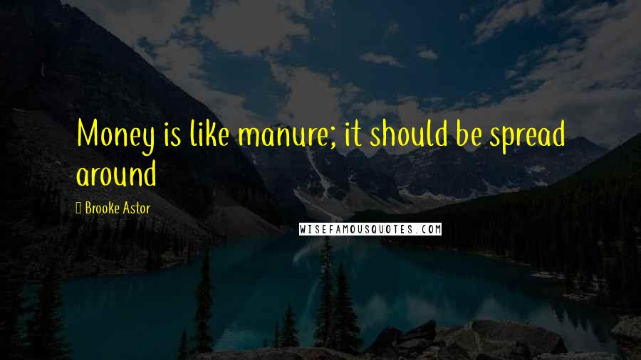 Brooke Astor Quotes: Money is like manure; it should be spread around