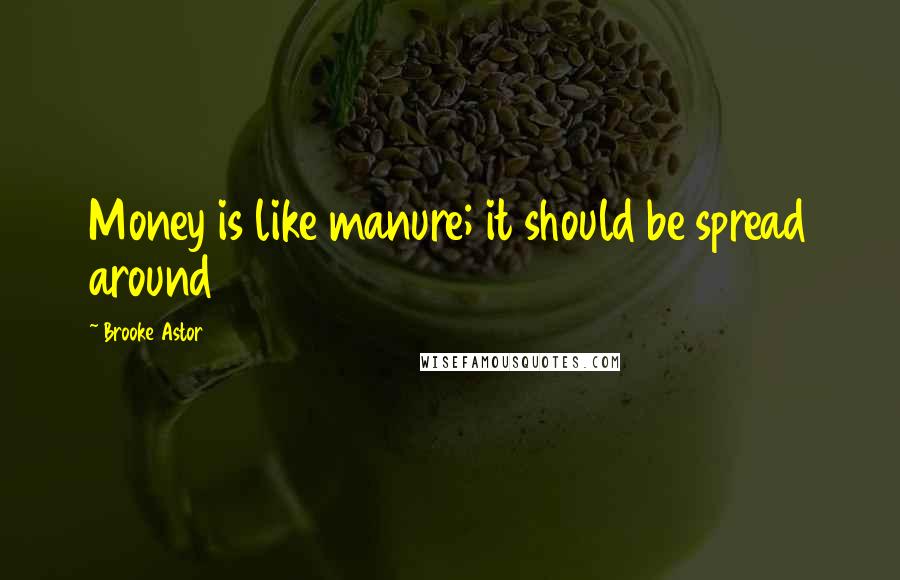 Brooke Astor Quotes: Money is like manure; it should be spread around