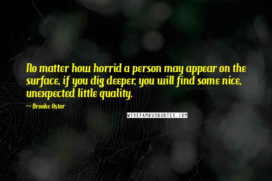 Brooke Astor Quotes: No matter how horrid a person may appear on the surface, if you dig deeper, you will find some nice, unexpected little quality.