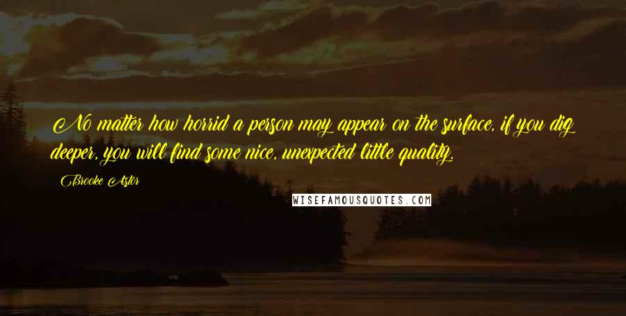 Brooke Astor Quotes: No matter how horrid a person may appear on the surface, if you dig deeper, you will find some nice, unexpected little quality.