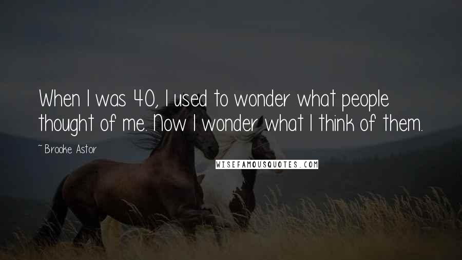 Brooke Astor Quotes: When I was 40, I used to wonder what people thought of me. Now I wonder what I think of them.