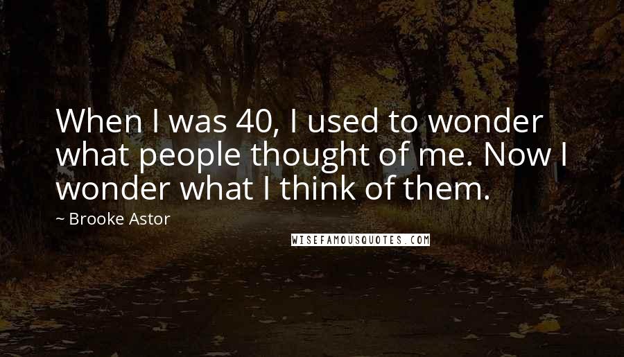 Brooke Astor Quotes: When I was 40, I used to wonder what people thought of me. Now I wonder what I think of them.