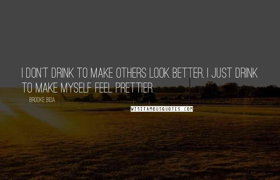 Brooke Bida Quotes: I don't drink to make others look better, I just drink to make myself feel prettier.