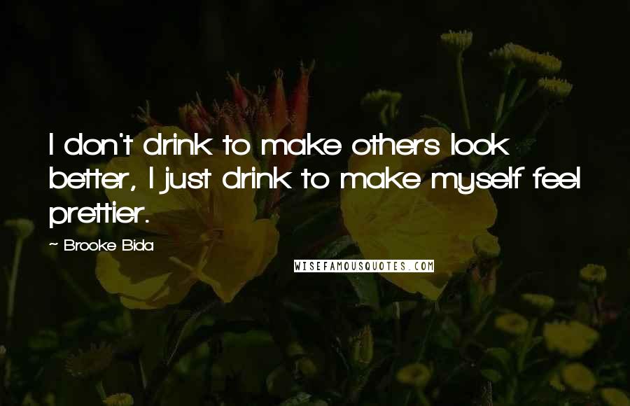 Brooke Bida Quotes: I don't drink to make others look better, I just drink to make myself feel prettier.