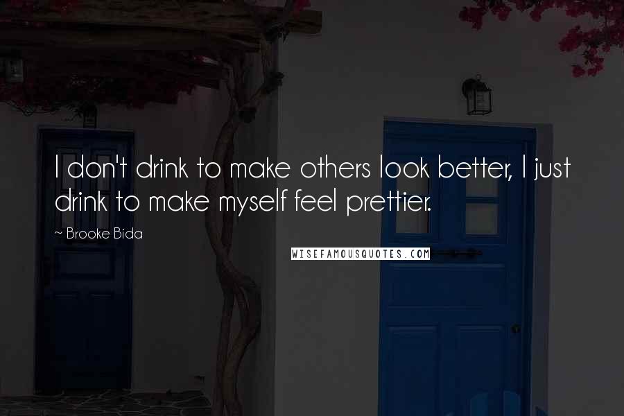 Brooke Bida Quotes: I don't drink to make others look better, I just drink to make myself feel prettier.