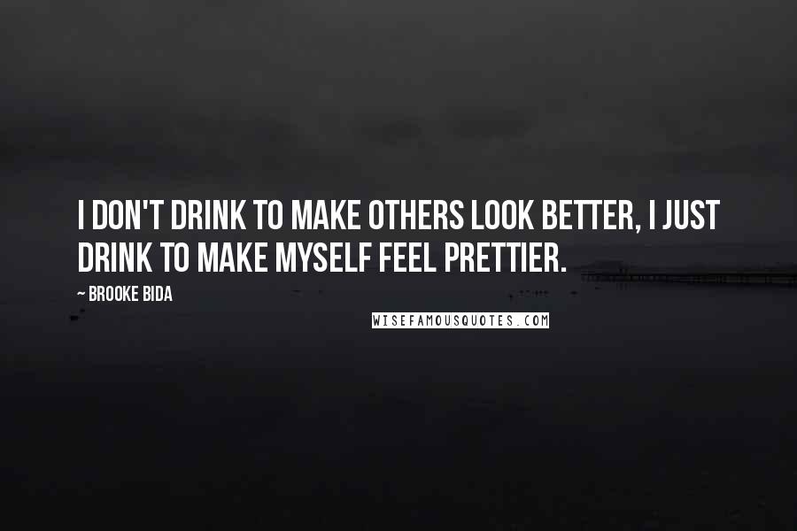 Brooke Bida Quotes: I don't drink to make others look better, I just drink to make myself feel prettier.