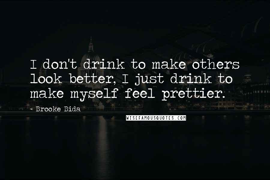 Brooke Bida Quotes: I don't drink to make others look better, I just drink to make myself feel prettier.