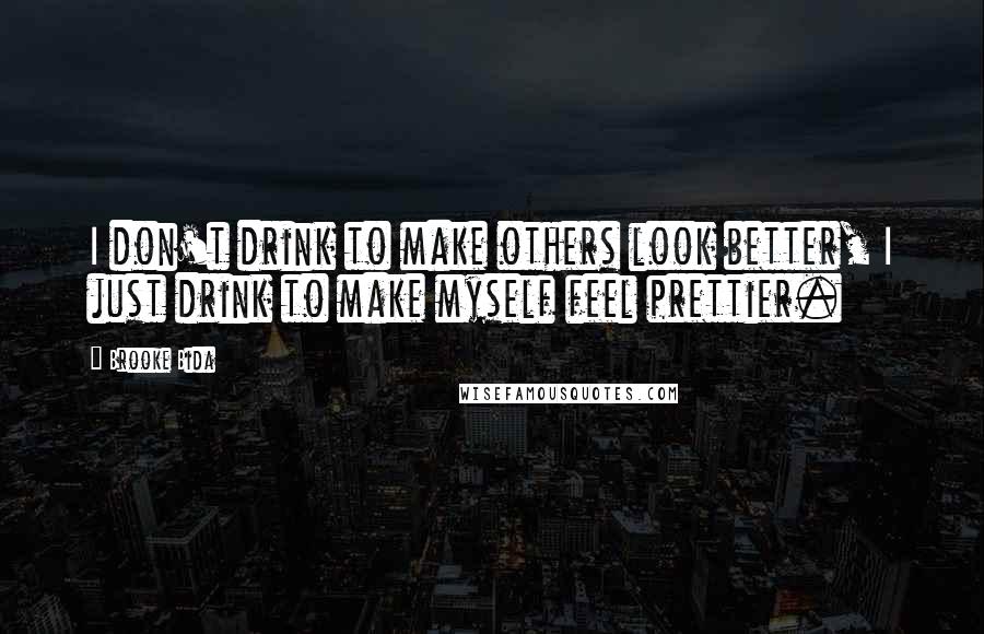 Brooke Bida Quotes: I don't drink to make others look better, I just drink to make myself feel prettier.