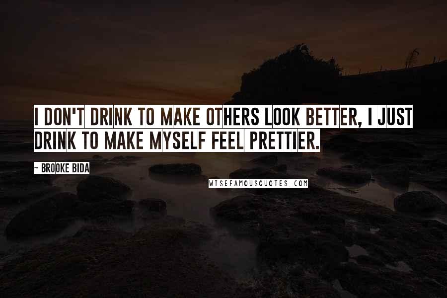 Brooke Bida Quotes: I don't drink to make others look better, I just drink to make myself feel prettier.