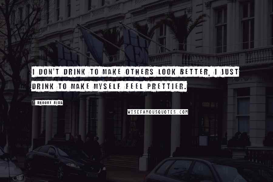 Brooke Bida Quotes: I don't drink to make others look better, I just drink to make myself feel prettier.