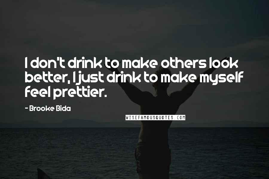 Brooke Bida Quotes: I don't drink to make others look better, I just drink to make myself feel prettier.