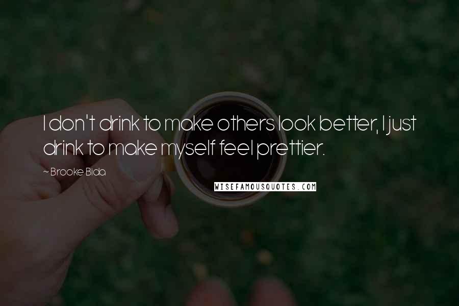 Brooke Bida Quotes: I don't drink to make others look better, I just drink to make myself feel prettier.
