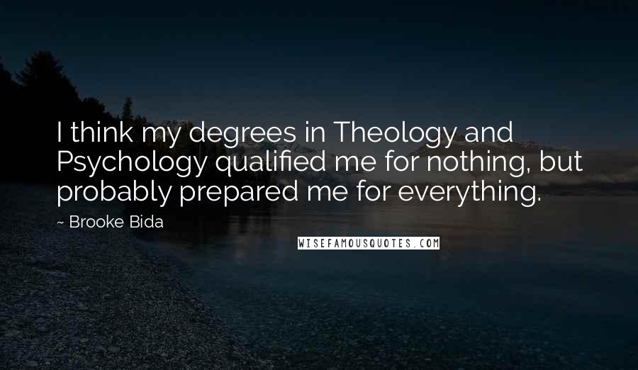 Brooke Bida Quotes: I think my degrees in Theology and Psychology qualified me for nothing, but probably prepared me for everything.