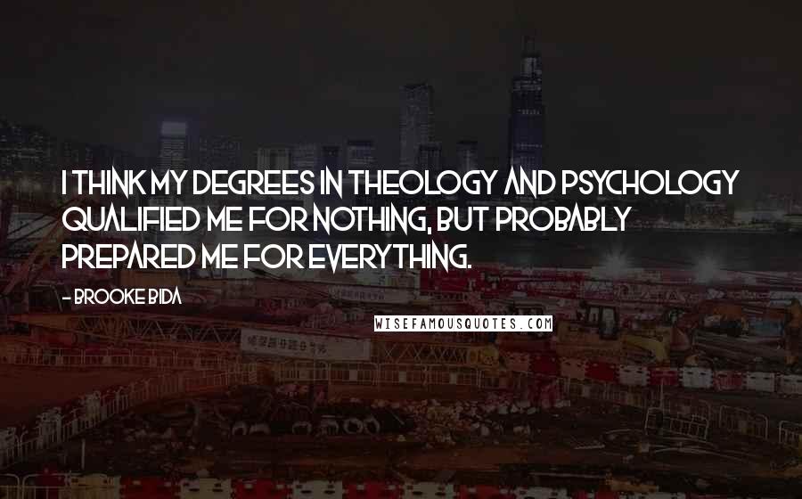 Brooke Bida Quotes: I think my degrees in Theology and Psychology qualified me for nothing, but probably prepared me for everything.