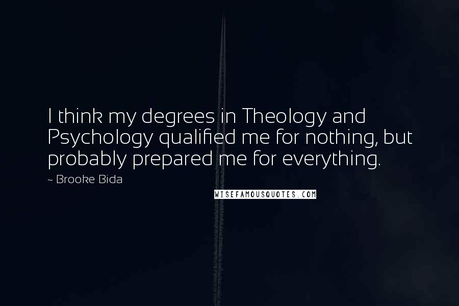 Brooke Bida Quotes: I think my degrees in Theology and Psychology qualified me for nothing, but probably prepared me for everything.
