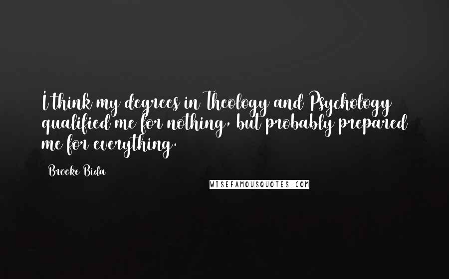 Brooke Bida Quotes: I think my degrees in Theology and Psychology qualified me for nothing, but probably prepared me for everything.