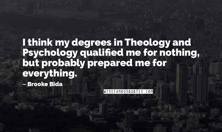 Brooke Bida Quotes: I think my degrees in Theology and Psychology qualified me for nothing, but probably prepared me for everything.