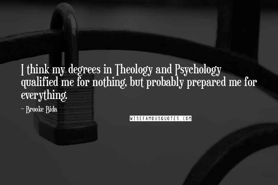 Brooke Bida Quotes: I think my degrees in Theology and Psychology qualified me for nothing, but probably prepared me for everything.