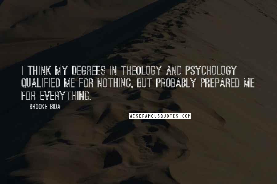 Brooke Bida Quotes: I think my degrees in Theology and Psychology qualified me for nothing, but probably prepared me for everything.