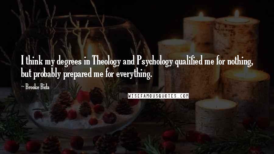 Brooke Bida Quotes: I think my degrees in Theology and Psychology qualified me for nothing, but probably prepared me for everything.