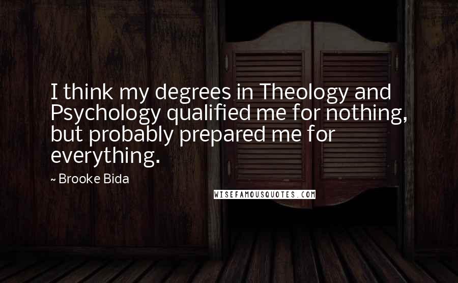 Brooke Bida Quotes: I think my degrees in Theology and Psychology qualified me for nothing, but probably prepared me for everything.