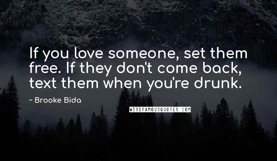 Brooke Bida Quotes: If you love someone, set them free. If they don't come back, text them when you're drunk.