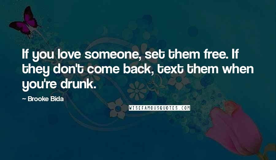 Brooke Bida Quotes: If you love someone, set them free. If they don't come back, text them when you're drunk.