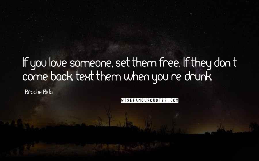 Brooke Bida Quotes: If you love someone, set them free. If they don't come back, text them when you're drunk.