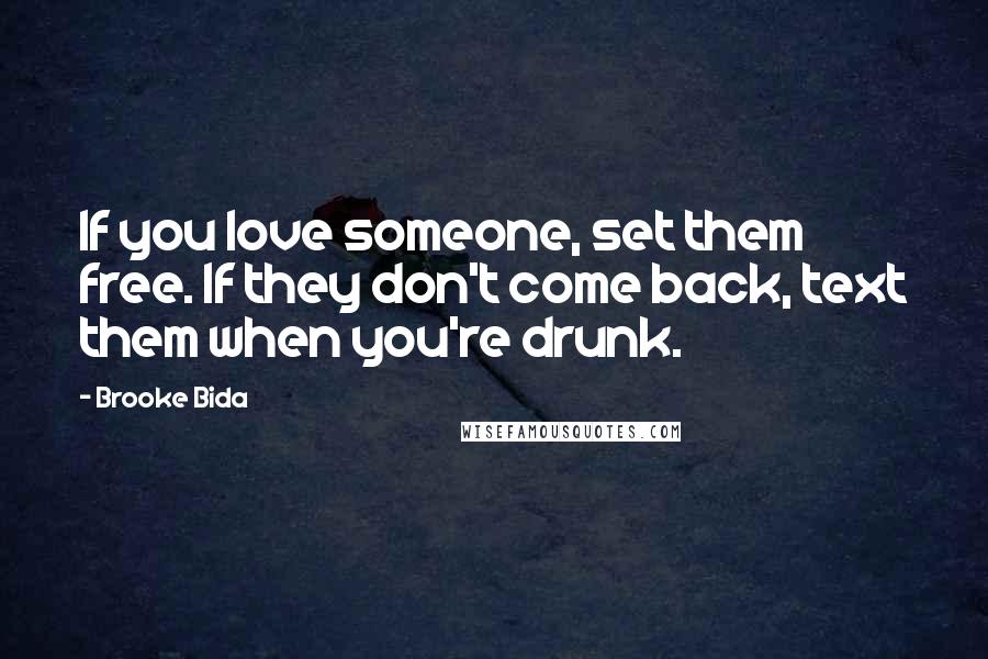 Brooke Bida Quotes: If you love someone, set them free. If they don't come back, text them when you're drunk.
