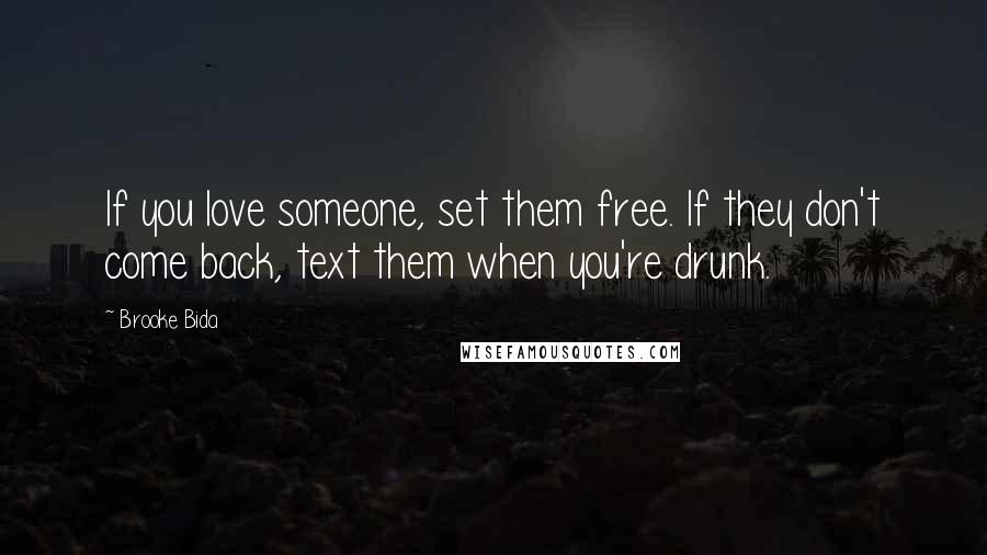 Brooke Bida Quotes: If you love someone, set them free. If they don't come back, text them when you're drunk.