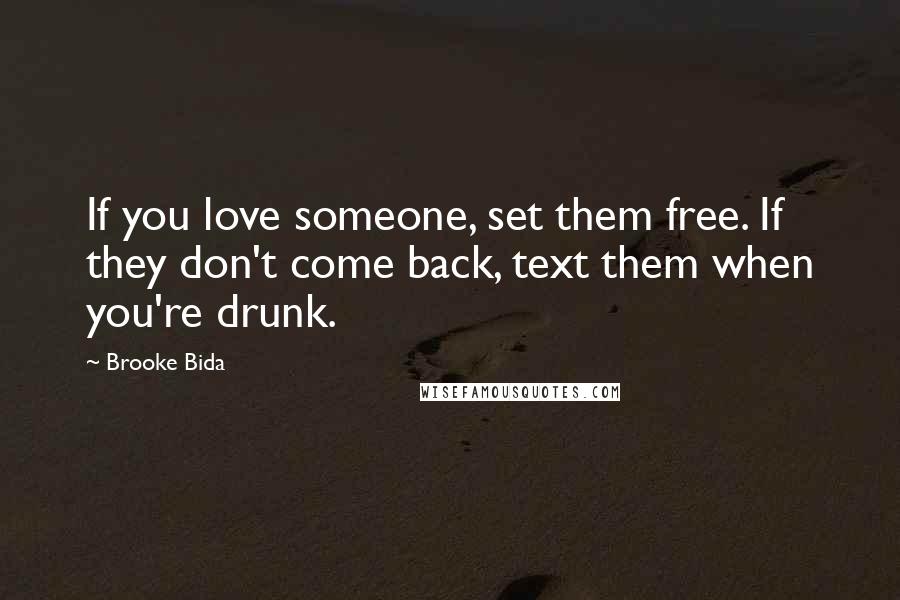 Brooke Bida Quotes: If you love someone, set them free. If they don't come back, text them when you're drunk.