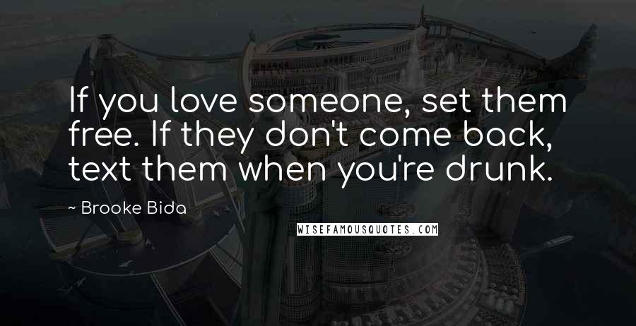 Brooke Bida Quotes: If you love someone, set them free. If they don't come back, text them when you're drunk.