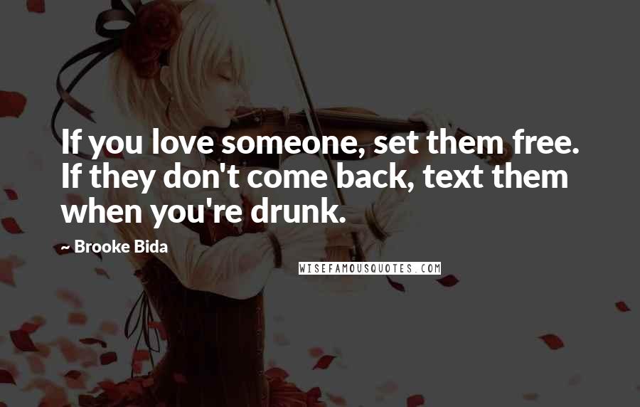 Brooke Bida Quotes: If you love someone, set them free. If they don't come back, text them when you're drunk.