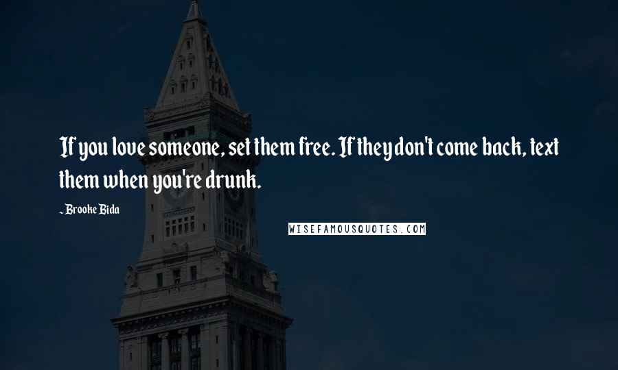 Brooke Bida Quotes: If you love someone, set them free. If they don't come back, text them when you're drunk.