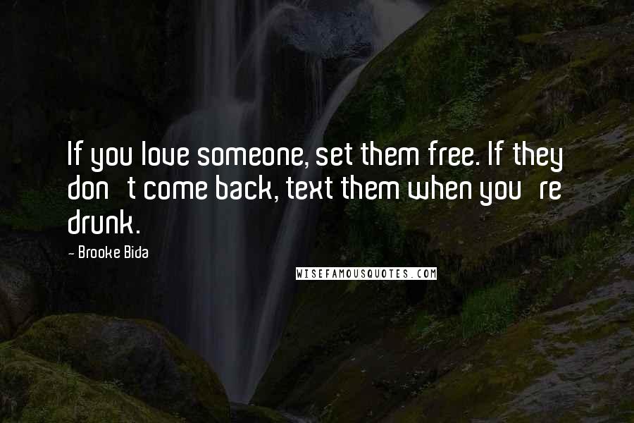 Brooke Bida Quotes: If you love someone, set them free. If they don't come back, text them when you're drunk.