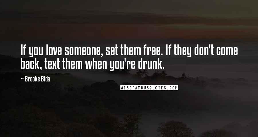 Brooke Bida Quotes: If you love someone, set them free. If they don't come back, text them when you're drunk.